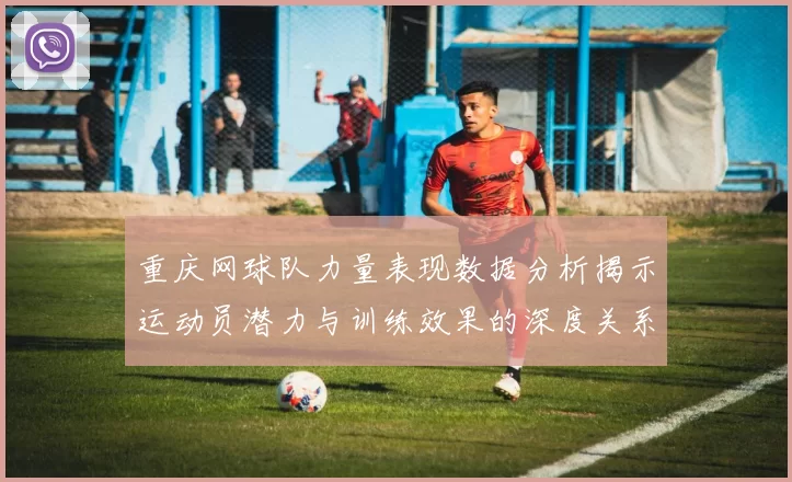 重庆网球队力量表现数据分析揭示运动员潜力与训练效果的深度关系