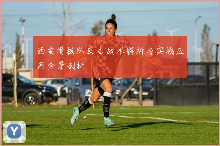 西安滑板队反击战术解析与实战应用全景剖析