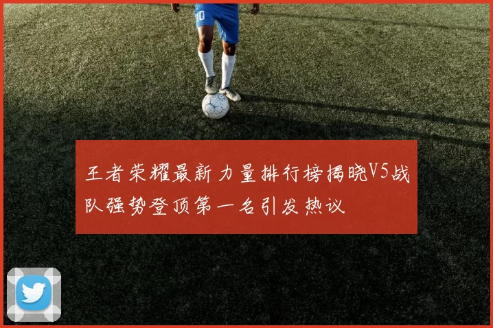 王者荣耀最新力量排行榜揭晓V5战队强势登顶第一名引发热议