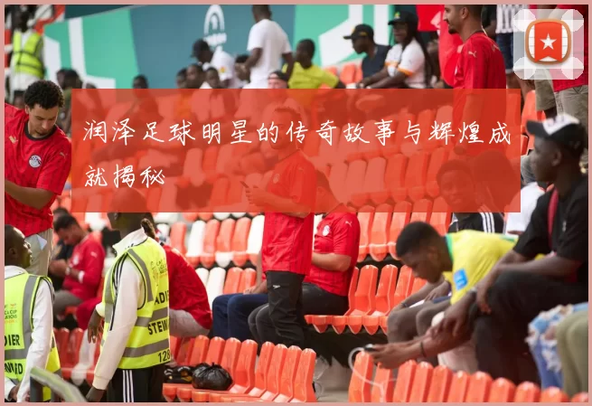 润泽足球明星的传奇故事与辉煌成就揭秘