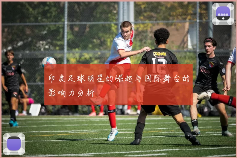 印度足球明星的崛起与国际舞台的影响力分析