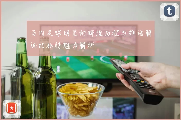 马内足球明星的辉煌历程与维语解说的独特魅力解析
