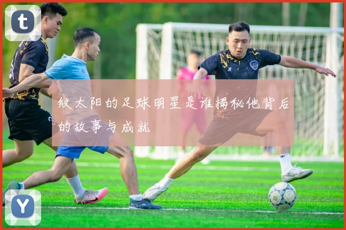 纹太阳的足球明星是谁揭秘他背后的故事与成就