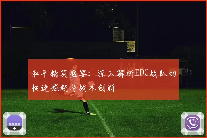 和平精英盛宴：深入解析EDG战队的快速崛起与战术创新
