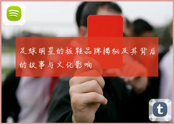 足球明星的板鞋品牌揭秘及其背后的故事与文化影响