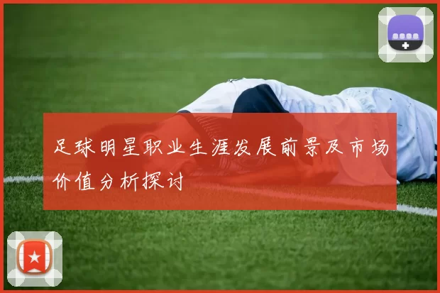 足球明星职业生涯发展前景及市场价值分析探讨