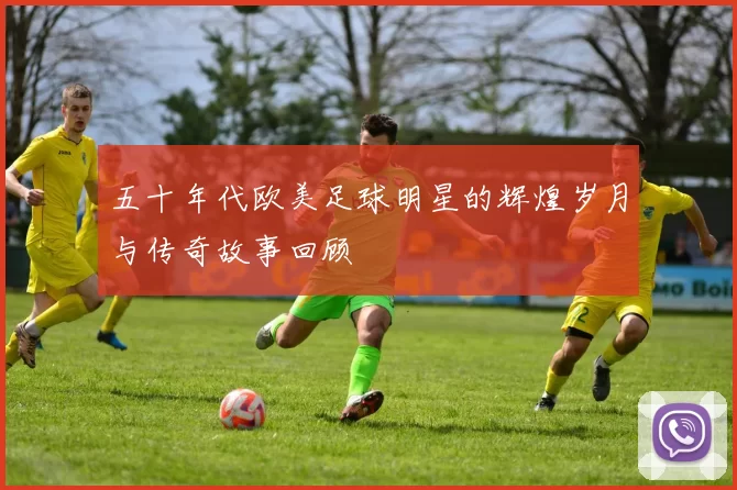 五十年代欧美足球明星的辉煌岁月与传奇故事回顾
