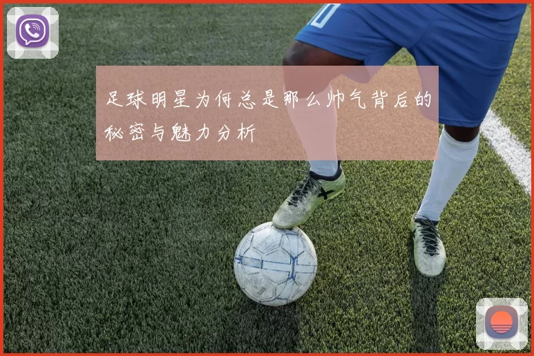 足球明星为何总是那么帅气背后的秘密与魅力分析