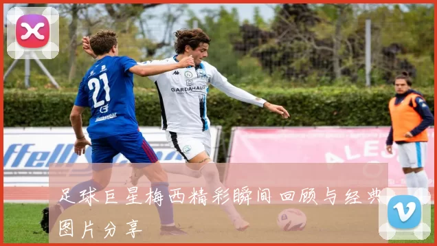 足球巨星梅西精彩瞬间回顾与经典图片分享