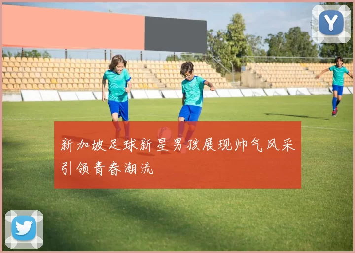 新加坡足球新星男孩展现帅气风采引领青春潮流