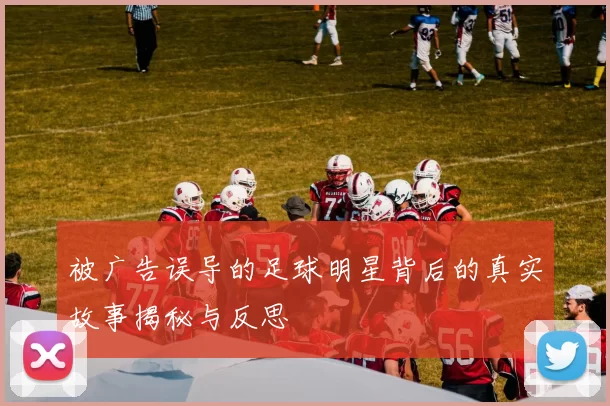 被广告误导的足球明星背后的真实故事揭秘与反思