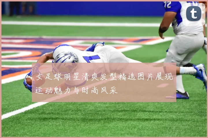 女足球明星清爽发型精选图片展现运动魅力与时尚风采