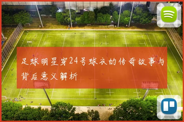 足球明星穿24号球衣的传奇故事与背后意义解析