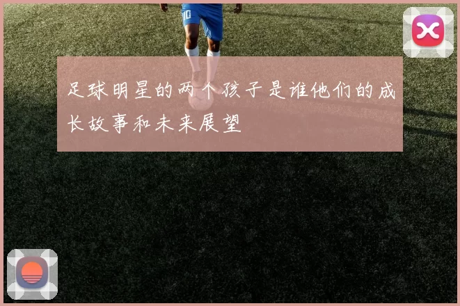 足球明星的两个孩子是谁他们的成长故事和未来展望