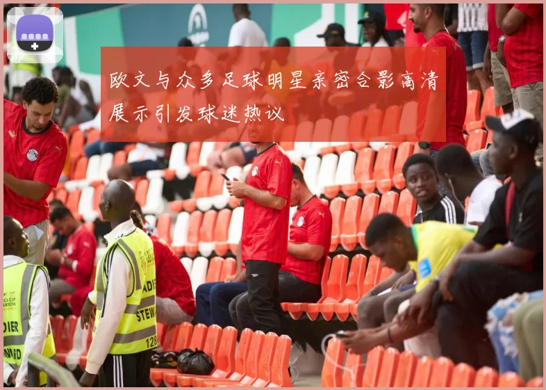 欧文与众多足球明星亲密合影高清展示引发球迷热议