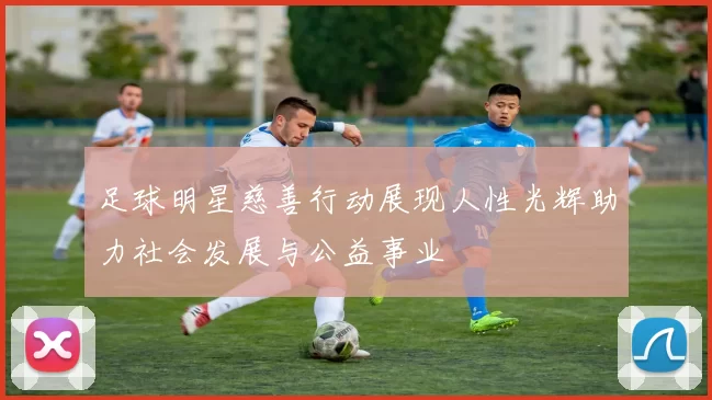 足球明星慈善行动展现人性光辉助力社会发展与公益事业