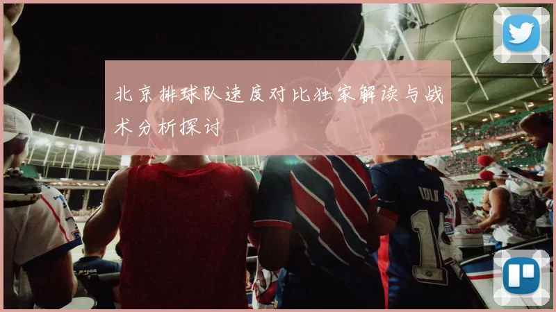 北京排球队速度对比独家解读与战术分析探讨