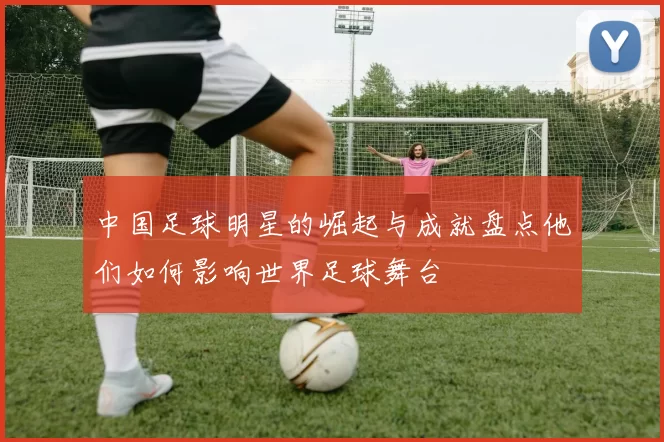 中国足球明星的崛起与成就盘点他们如何影响世界足球舞台