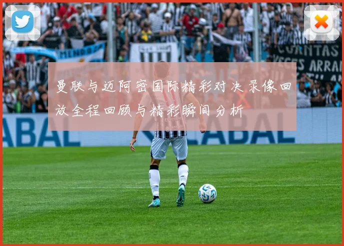 曼联与迈阿密国际精彩对决录像回放全程回顾与精彩瞬间分析