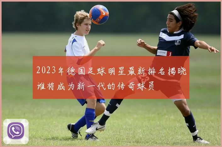 2023年德国足球明星最新排名揭晓谁将成为新一代的传奇球员