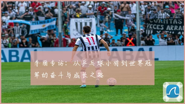李丽专访：从乒乓球小将到世界冠军的奋斗与成长之路