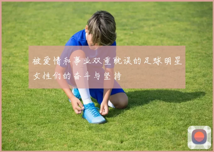 被爱情和事业双重耽误的足球明星女性们的奋斗与坚持