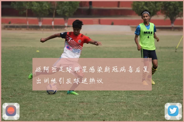 迈阿密足球明星感染新冠病毒后复出训练引发球迷热议