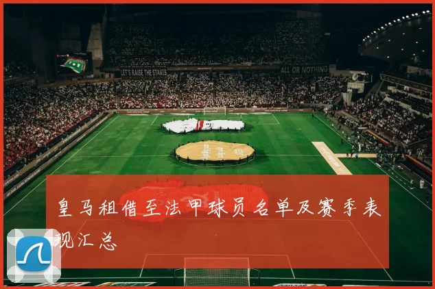 皇马租借至法甲球员名单及赛季表现汇总
