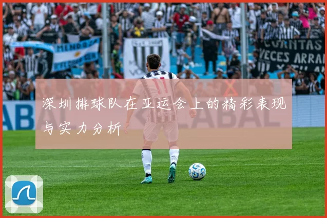 深圳排球队在亚运会上的精彩表现与实力分析