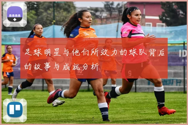 足球明星与他们所效力的球队背后的故事与成就分析
