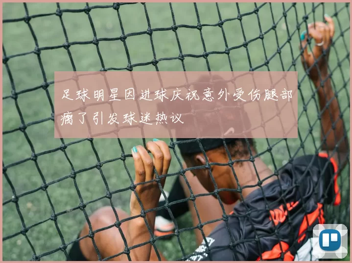 足球明星因进球庆祝意外受伤腿部瘸了引发球迷热议