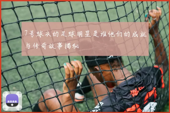 7号球衣的足球明星是谁他们的成就与传奇故事揭秘