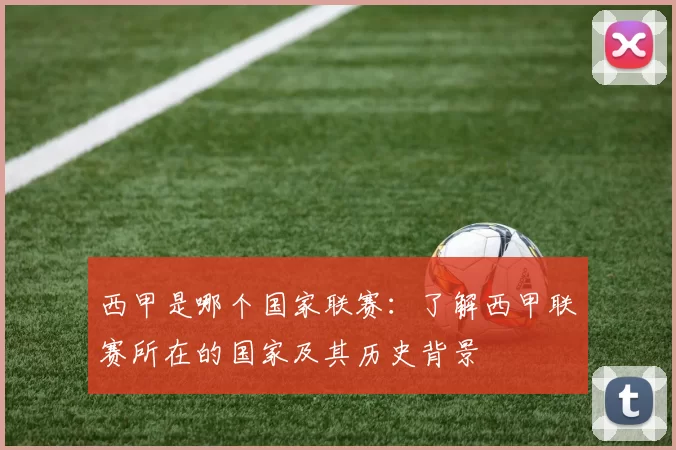 西甲是哪个国家联赛：了解西甲联赛所在的国家及其历史背景
