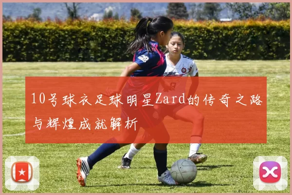 10号球衣足球明星Zard的传奇之路与辉煌成就解析