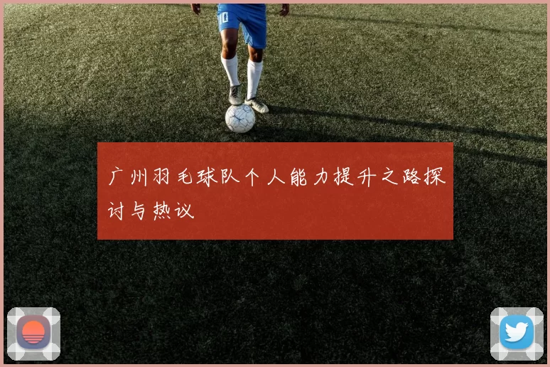 广州羽毛球队个人能力提升之路探讨与热议
