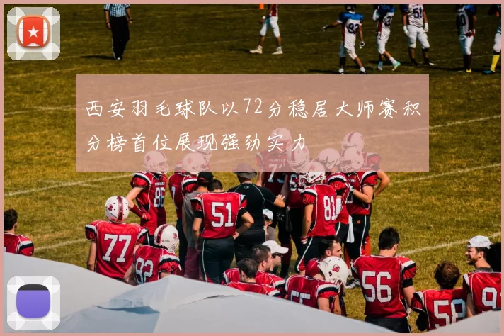 西安羽毛球队以72分稳居大师赛积分榜首位展现强劲实力