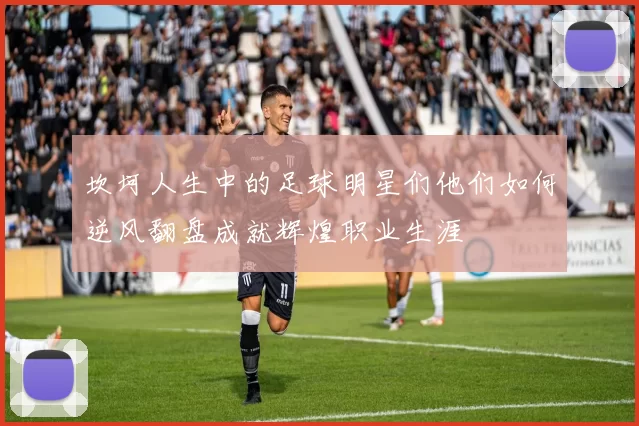 坎坷人生中的足球明星们他们如何逆风翻盘成就辉煌职业生涯