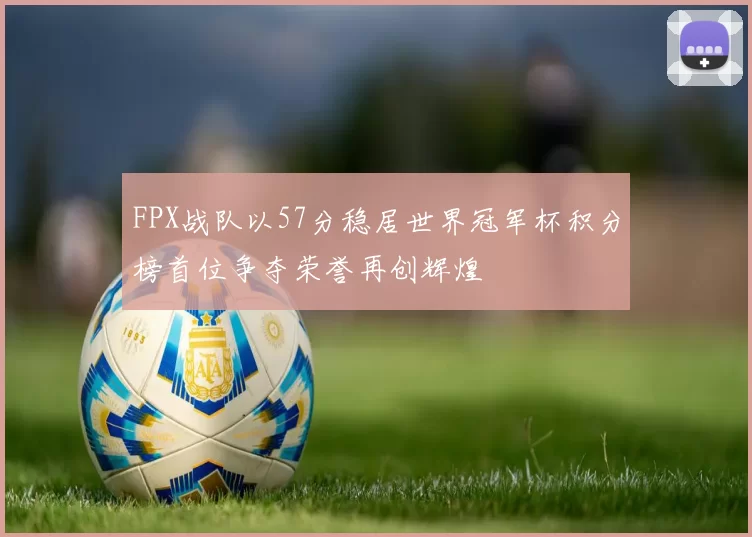 FPX战队以57分稳居世界冠军杯积分榜首位争夺荣誉再创辉煌