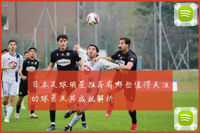 日本足球明星推荐有哪些值得关注的球员及其成就解析