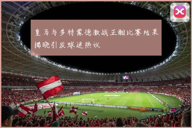 皇马与多特蒙德激战正酣比赛结果揭晓引发球迷热议