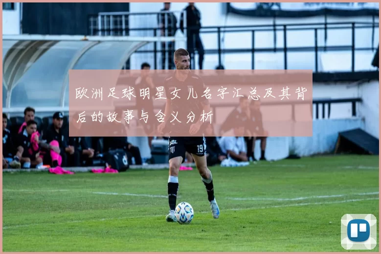 欧洲足球明星女儿名字汇总及其背后的故事与含义分析