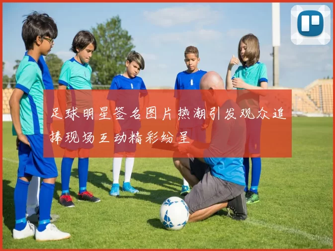 足球明星签名图片热潮引发观众追捧现场互动精彩纷呈