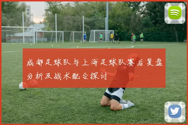 成都足球队与上海足球队赛后复盘分析及战术配合探讨