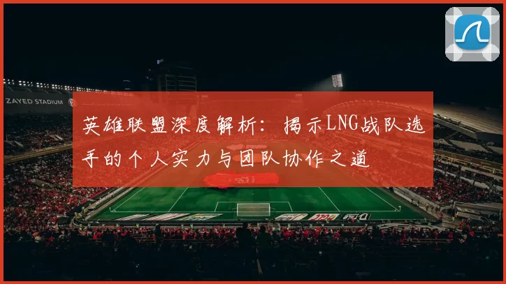 英雄联盟深度解析：揭示LNG战队选手的个人实力与团队协作之道