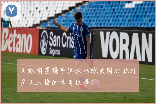 足球明星携手拯救地球共同对抗外星人入侵的传奇故事