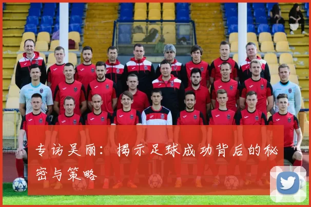 专访吴丽：揭示足球成功背后的秘密与策略