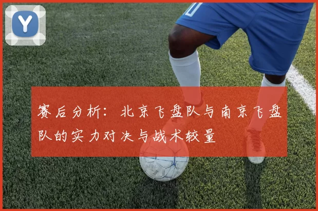 赛后分析：北京飞盘队与南京飞盘队的实力对决与战术较量
