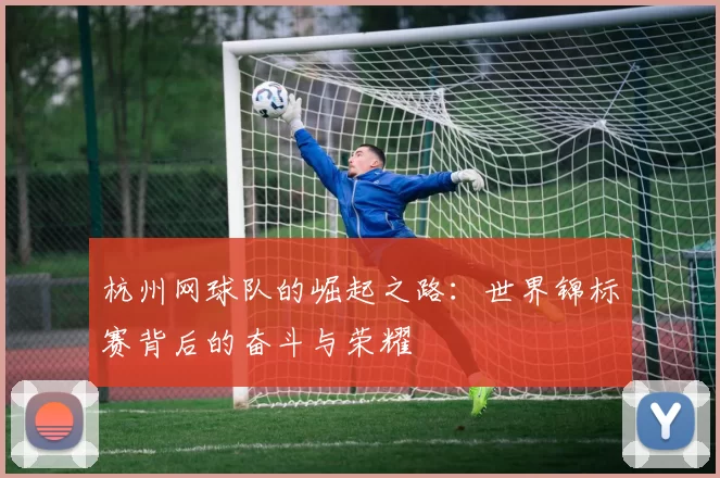 杭州网球队的崛起之路：世界锦标赛背后的奋斗与荣耀