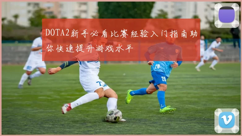 DOTA2新手必看比赛经验入门指南助你快速提升游戏水平