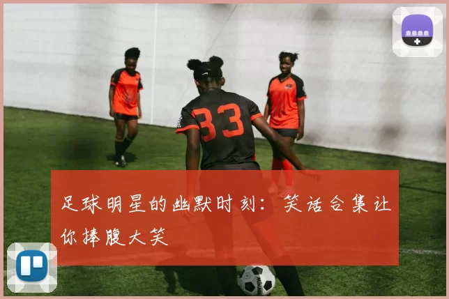 足球明星的幽默时刻：笑话合集让你捧腹大笑